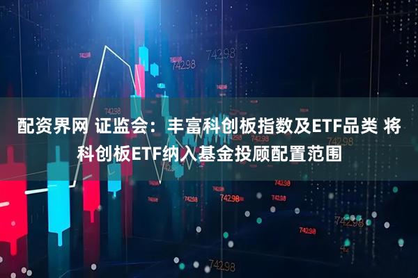配资界网 证监会：丰富科创板指数及ETF品类 将科创板ETF纳入基金投顾配置范围