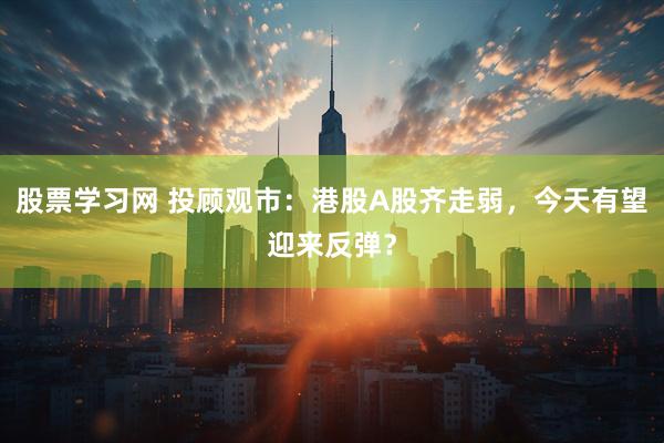 股票学习网 投顾观市：港股A股齐走弱，今天有望迎来反弹？