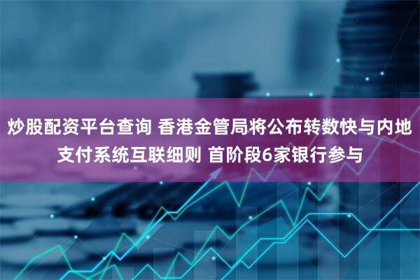 炒股配资平台查询 香港金管局将公布转数快与内地支付系统互联细则 首阶段6家银行参与