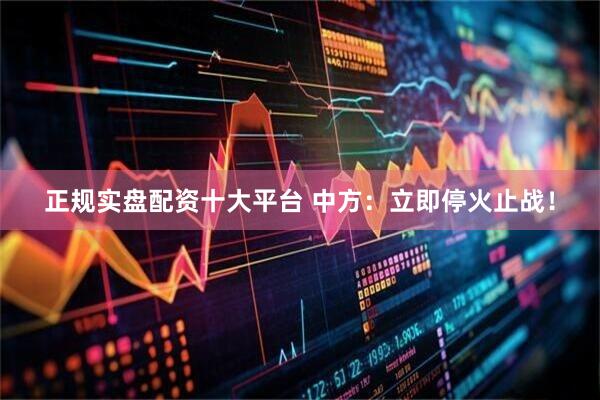 正规实盘配资十大平台 中方：立即停火止战！