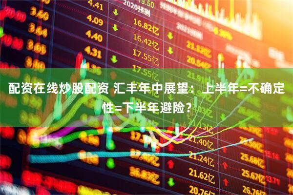 配资在线炒股配资 汇丰年中展望：上半年=不确定性=下半年避险？