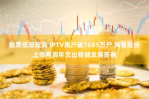 股票低息配资 IPTV用户破1685万户 海看股份上市两周年交出稳健发展答卷