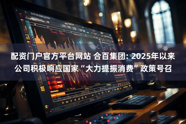 配资门户官方平台网站 合百集团: 2025年以来公司积极响应国家“大力提振消费”政策号召