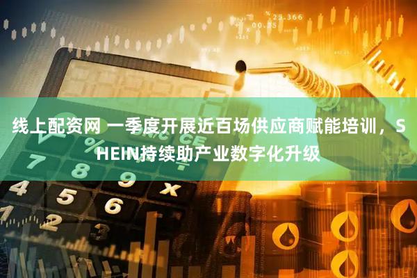 线上配资网 一季度开展近百场供应商赋能培训，SHEIN持续助产业数字化升级