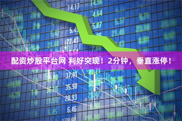 配资炒股平台网 利好突现！2分钟，垂直涨停！