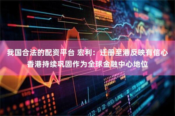 我国合法的配资平台 宏利：迁册至港反映有信心香港持续巩固作为全球金融中心地位