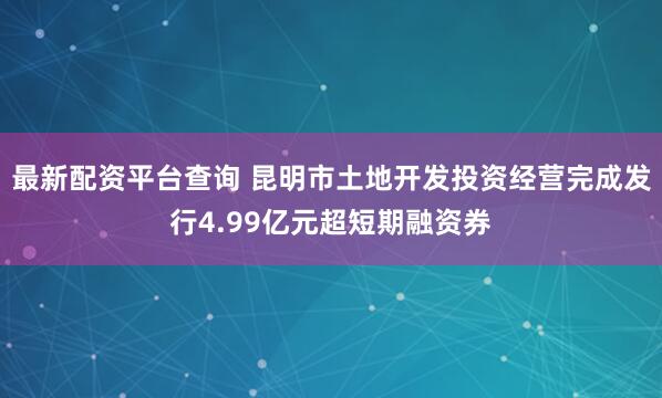 最新配资平台查询 昆明市土地开发投资经营完成发行4.99亿元超短期融资券