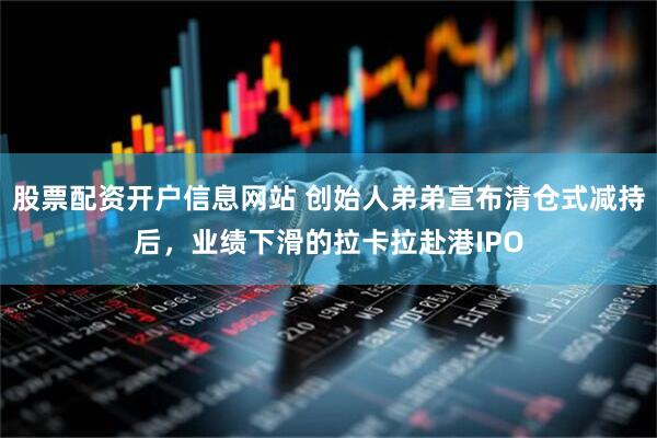 股票配资开户信息网站 创始人弟弟宣布清仓式减持后，业绩下滑的拉卡拉赴港IPO