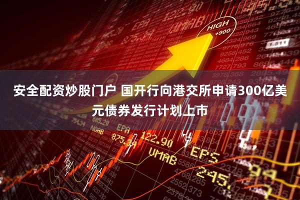 安全配资炒股门户 国开行向港交所申请300亿美元债券发行计划上市
