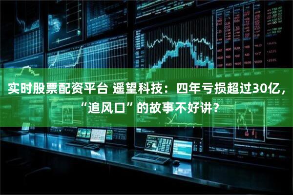 实时股票配资平台 遥望科技：四年亏损超过30亿， “追风口”的故事不好讲？