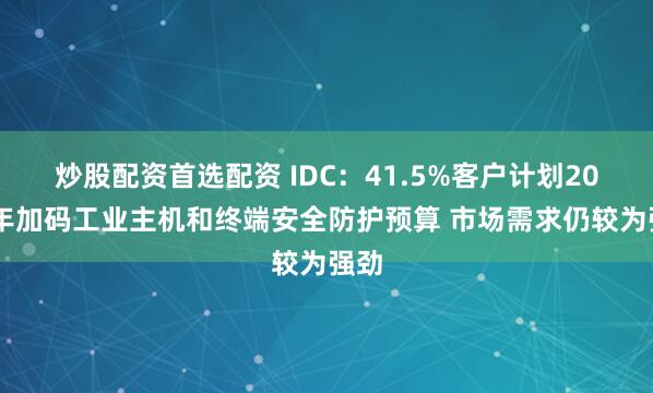 炒股配资首选配资 IDC：41.5%客户计划2025年加码工业主机和终端安全防护预算 市场需求仍较为强劲