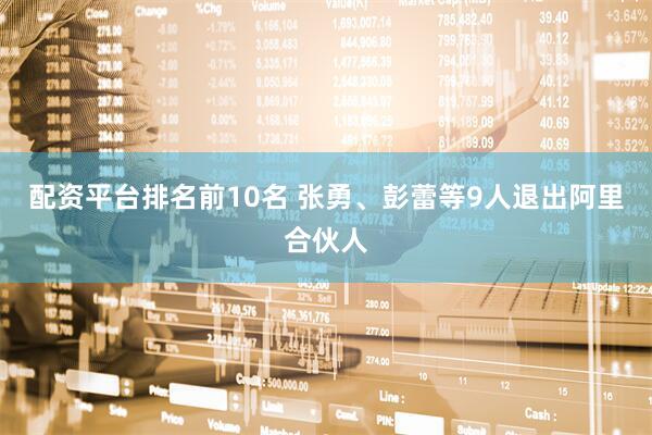 配资平台排名前10名 张勇、彭蕾等9人退出阿里合伙人