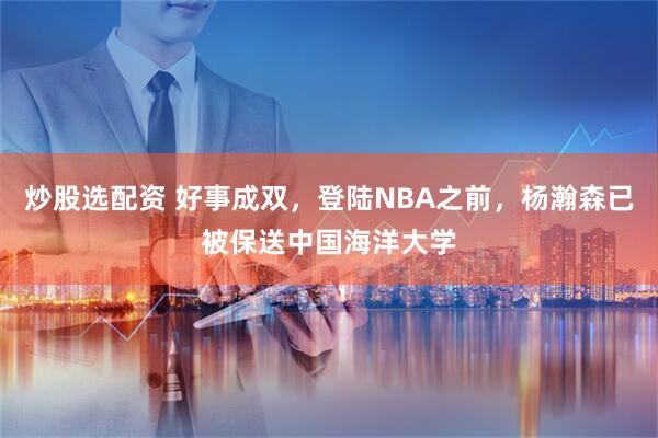 炒股选配资 好事成双，登陆NBA之前，杨瀚森已被保送中国海洋大学