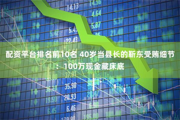 配资平台排名前10名 40岁当县长的靳东受贿细节：100万现金藏床底