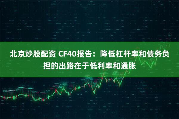北京炒股配资 CF40报告：降低杠杆率和债务负担的出路在于低利率和通胀