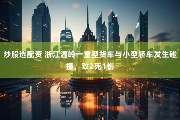 炒股选配资 浙江温岭一重型货车与小型轿车发生碰撞，致2死1伤