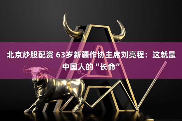 北京炒股配资 63岁新疆作协主席刘亮程：这就是中国人的“长命”