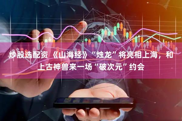 炒股选配资 《山海经》“烛龙”将亮相上海，和上古神兽来一场“破次元”约会