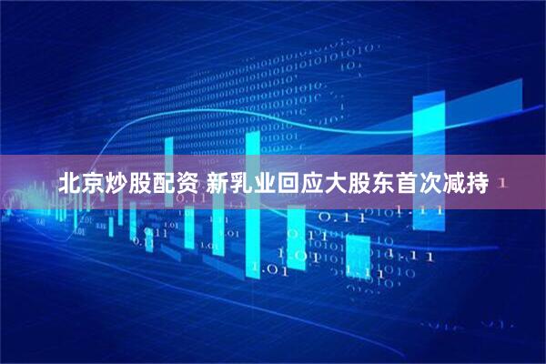 北京炒股配资 新乳业回应大股东首次减持