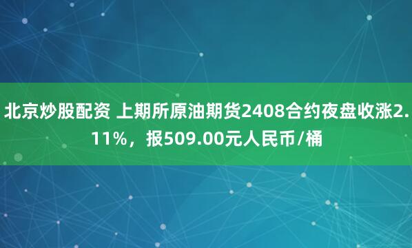 北京炒股配资 上期所原油期货2408合约夜盘收涨2.11%，报509.00元人民币/桶