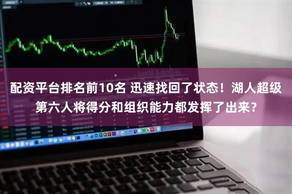 配资平台排名前10名 迅速找回了状态！湖人超级第六人将得分和组织能力都发挥了出来？