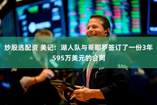 炒股选配资 美记：湖人队与蒂耶罗签订了一份3年595万美元的合同