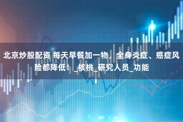 北京炒股配资 每天早餐加一物，全身炎症、癌症风险都降低！_核桃_研究人员_功能