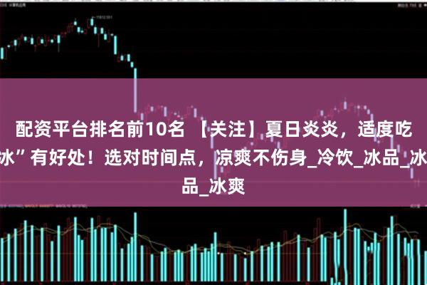 配资平台排名前10名 【关注】夏日炎炎，适度吃“冰”有好处！选对时间点，凉爽不伤身_冷饮_冰品_冰爽