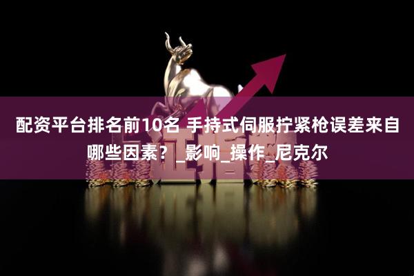 配资平台排名前10名 手持式伺服拧紧枪误差来自哪些因素？_影响_操作_尼克尔