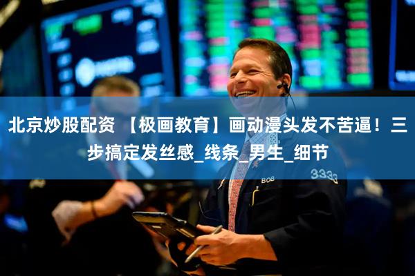 北京炒股配资 【极画教育】画动漫头发不苦逼！三步搞定发丝感_线条_男生_细节