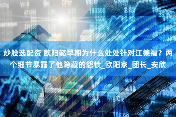 炒股选配资 欧阳懿早期为什么处处针对江德福？两个细节暴露了他隐藏的怨愤_欧阳家_团长_安欣