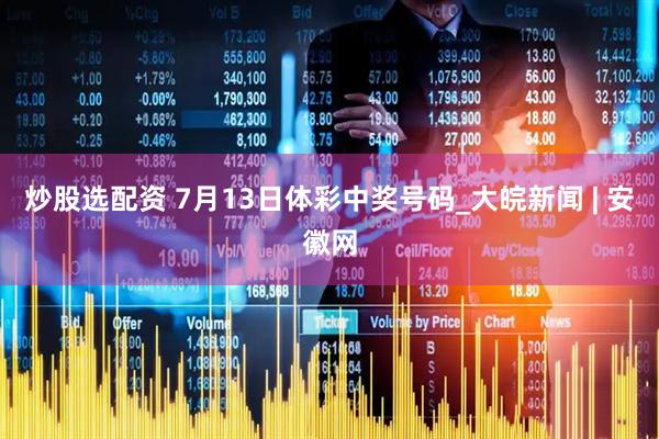 炒股选配资 7月13日体彩中奖号码_大皖新闻 | 安徽网