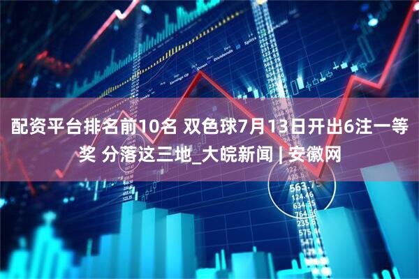 配资平台排名前10名 双色球7月13日开出6注一等奖 分落这三地_大皖新闻 | 安徽网