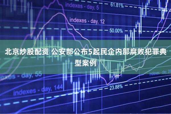 北京炒股配资 公安部公布5起民企内部腐败犯罪典型案例