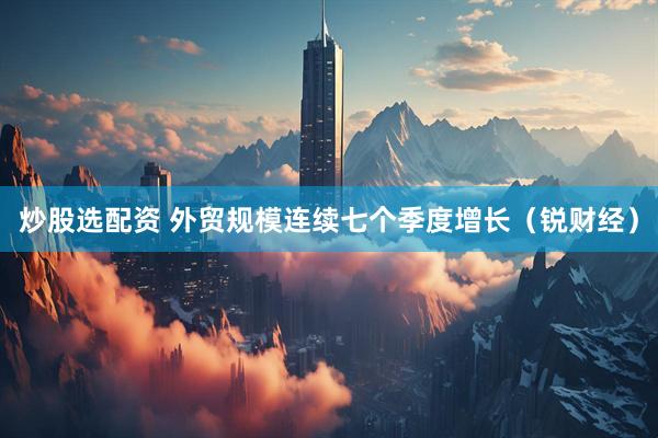 炒股选配资 外贸规模连续七个季度增长（锐财经）