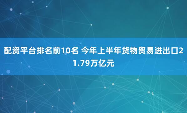 配资平台排名前10名 今年上半年货物贸易进出口21.79万亿元