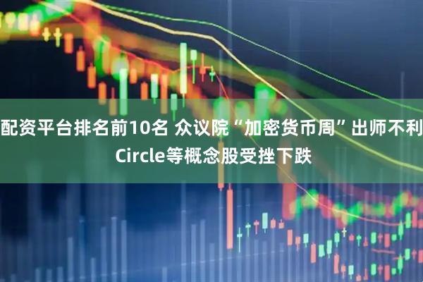 配资平台排名前10名 众议院“加密货币周”出师不利 Circle等概念股受挫下跌