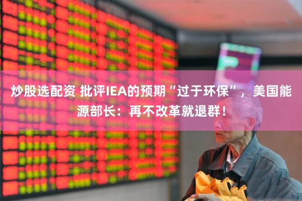 炒股选配资 批评IEA的预期“过于环保”，美国能源部长：再不改革就退群！