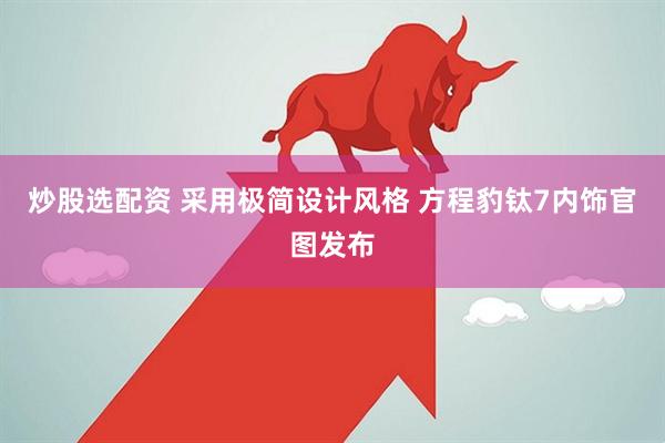 炒股选配资 采用极简设计风格 方程豹钛7内饰官图发布