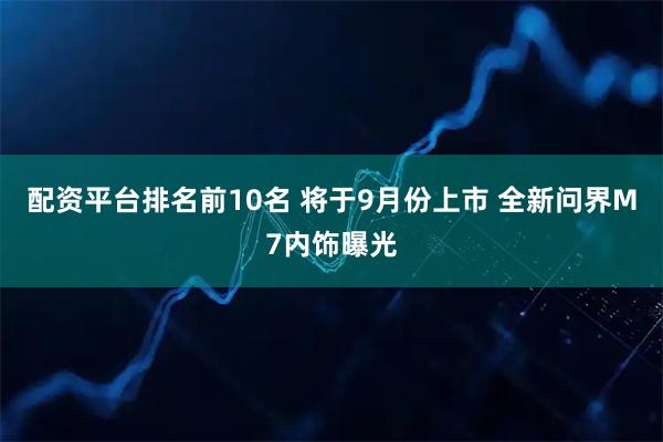 配资平台排名前10名 将于9月份上市 全新问界M7内饰曝光