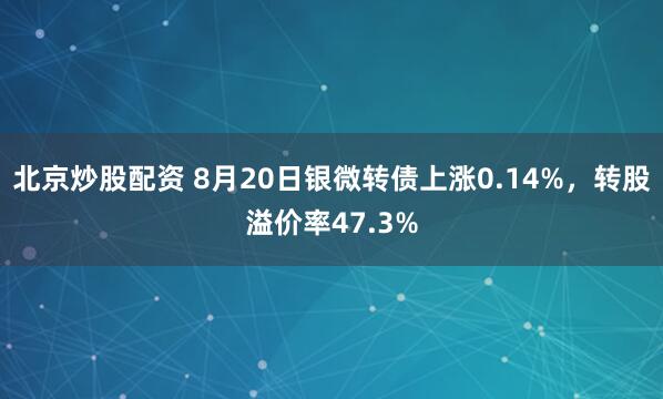 北京炒股配资 8月20日银微转债上涨0.14%，转股溢价率47.3%