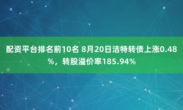 配资平台排名前10名 8月20日洁特转债上涨0.48%，转股溢价率185.94%