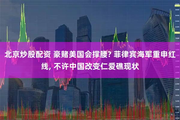 北京炒股配资 豪赌美国会撑腰? 菲律宾海军重申红线, 不许中国改变仁爱礁现状