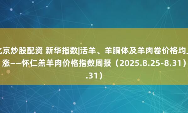 北京炒股配资 新华指数|活羊、羊胴体及羊肉卷价格均上涨——怀仁羔羊肉价格指数周报（2025.8.25-8.31）