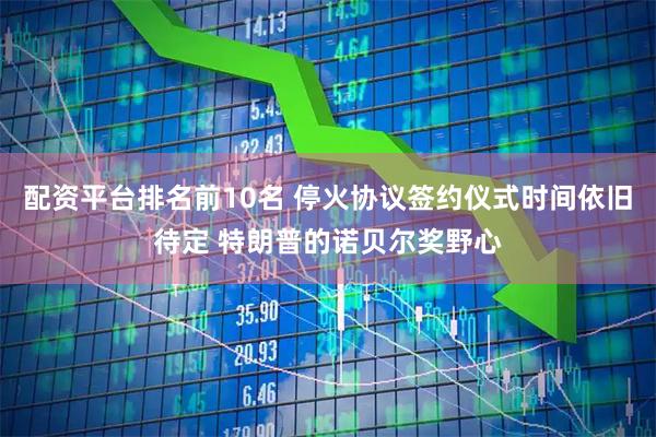 配资平台排名前10名 停火协议签约仪式时间依旧待定 特朗普的诺贝尔奖野心