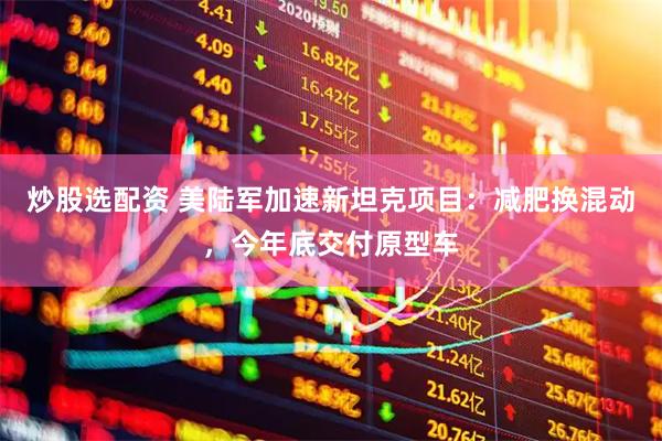炒股选配资 美陆军加速新坦克项目：减肥换混动，今年底交付原型车