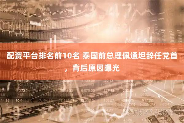 配资平台排名前10名 泰国前总理佩通坦辞任党首，背后原因曝光