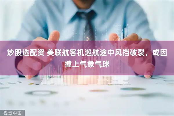 炒股选配资 美联航客机巡航途中风挡破裂，或因撞上气象气球