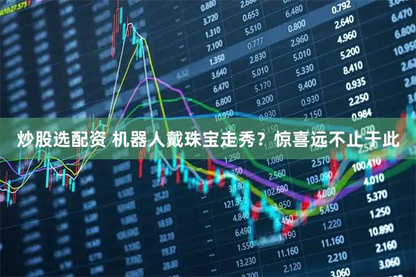 炒股选配资 机器人戴珠宝走秀?惊喜远不止于此
