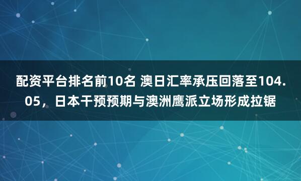 配资平台排名前10名 澳日汇率承压回落至104.05,日本干预预期与澳洲鹰派立场形成拉锯